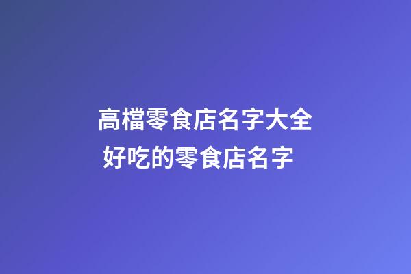 高檔零食店名字大全 好吃的零食店名字-第1張-店鋪起名-玄機派